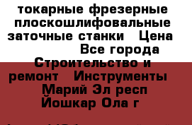 токарные фрезерные плоскошлифовальные заточные станки › Цена ­ 100 000 - Все города Строительство и ремонт » Инструменты   . Марий Эл респ.,Йошкар-Ола г.